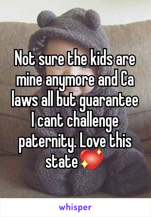 Not sure the kids are mine anymore and Ca laws all but guarantee I cant challenge paternity. Love this state💖