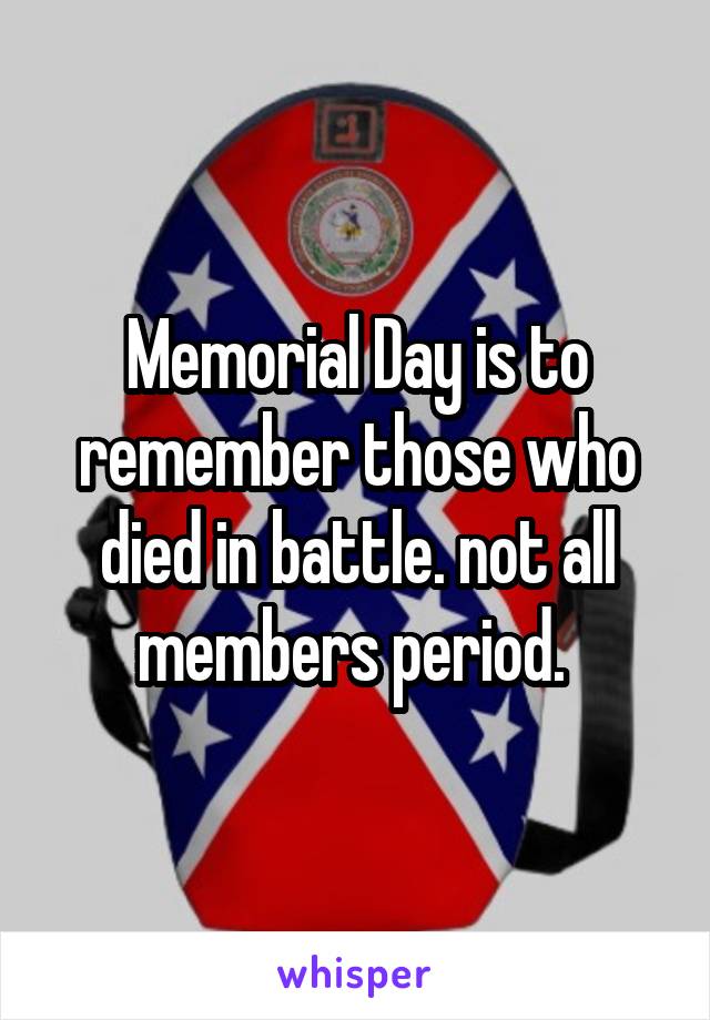 Memorial Day is to remember those who died in battle. not all members period. 