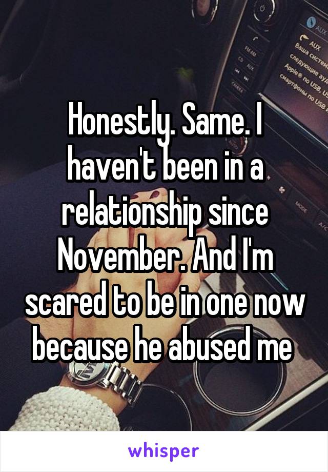 Honestly. Same. I haven't been in a relationship since November. And I'm scared to be in one now because he abused me 
