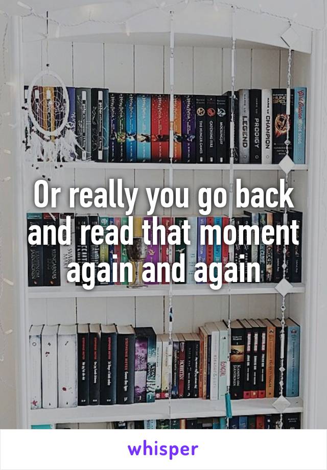 Or really you go back and read that moment again and again