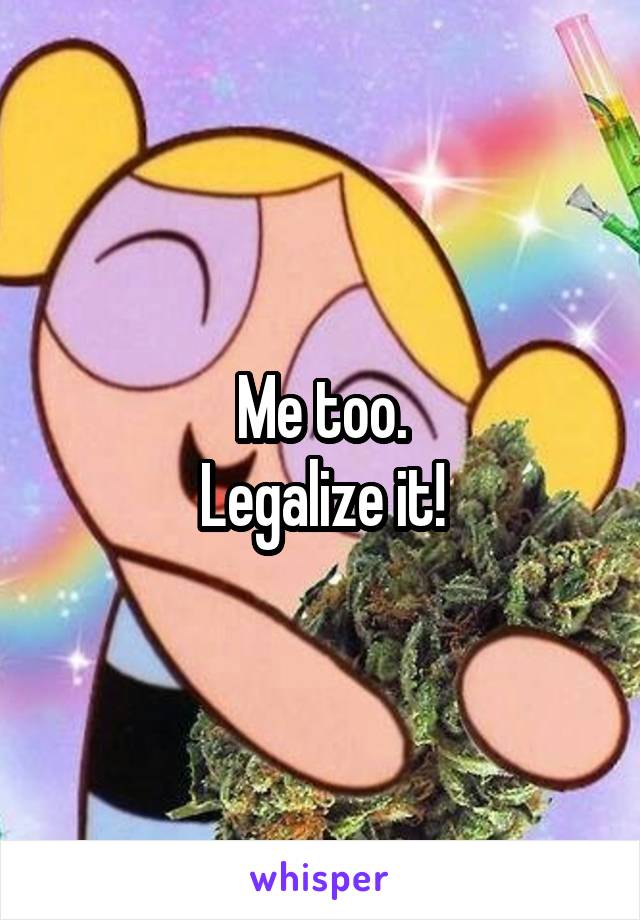 Me too.
Legalize it!