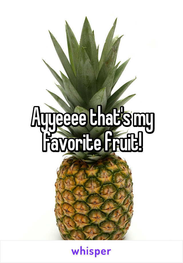 Ayyeeee that's my favorite fruit!
