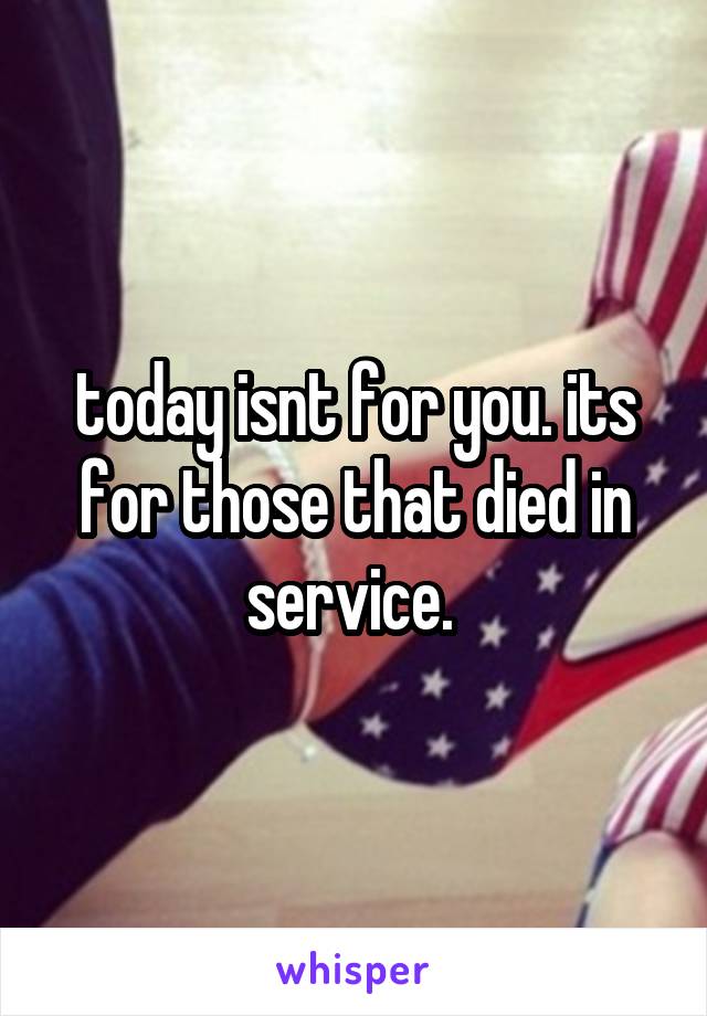 today isnt for you. its for those that died in service. 