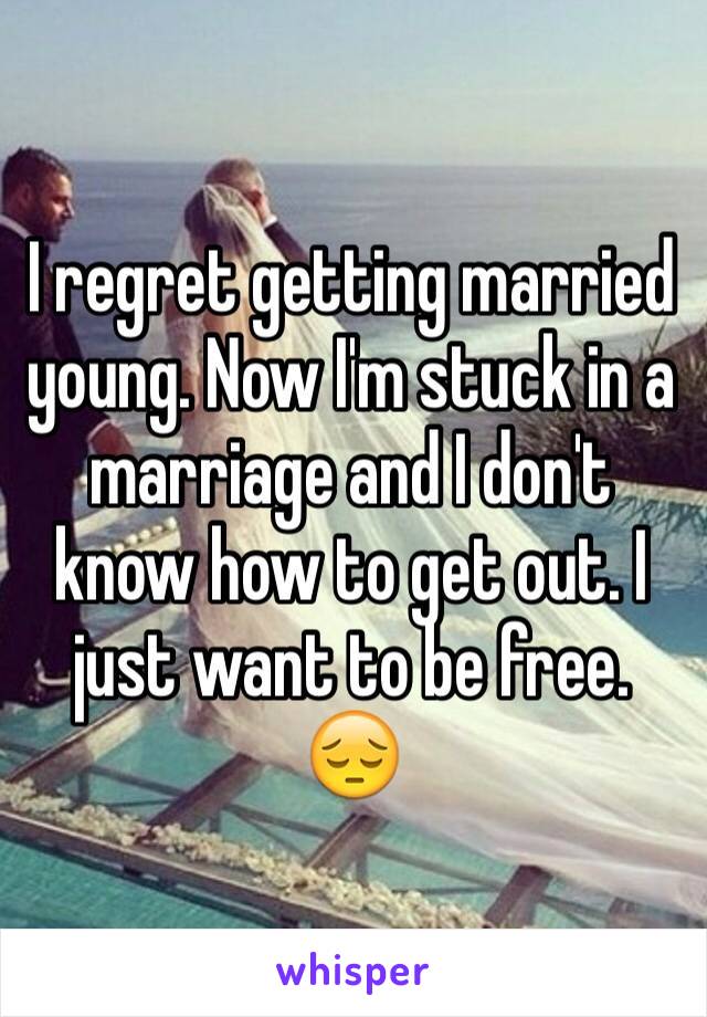 I regret getting married young. Now I'm stuck in a marriage and I don't know how to get out. I just want to be free. 😔