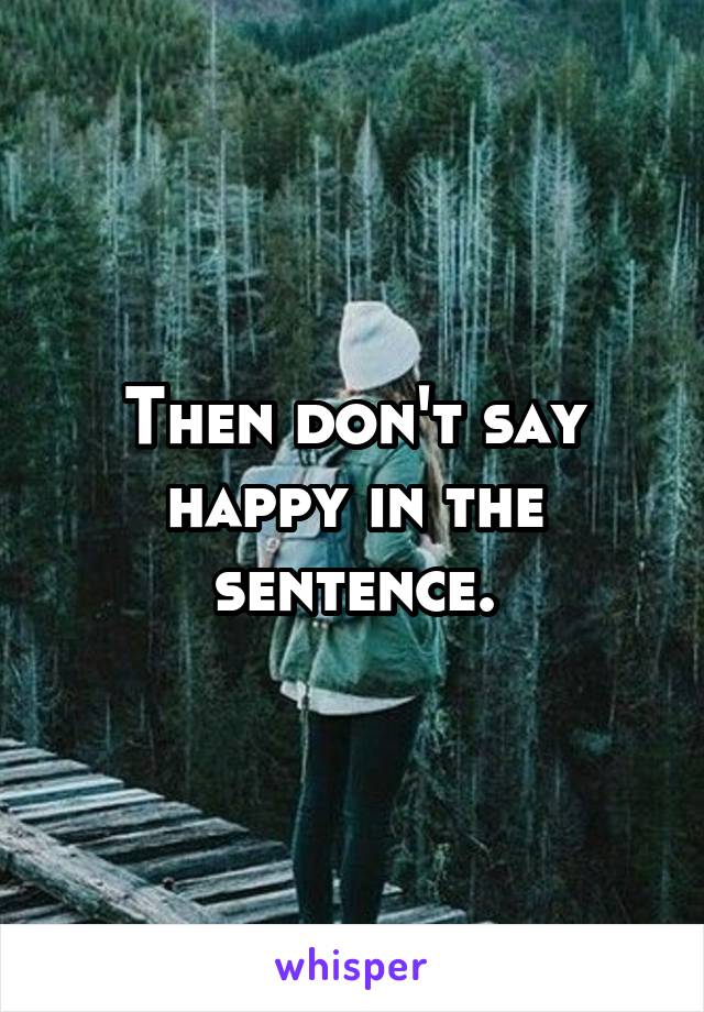 Then don't say happy in the sentence.