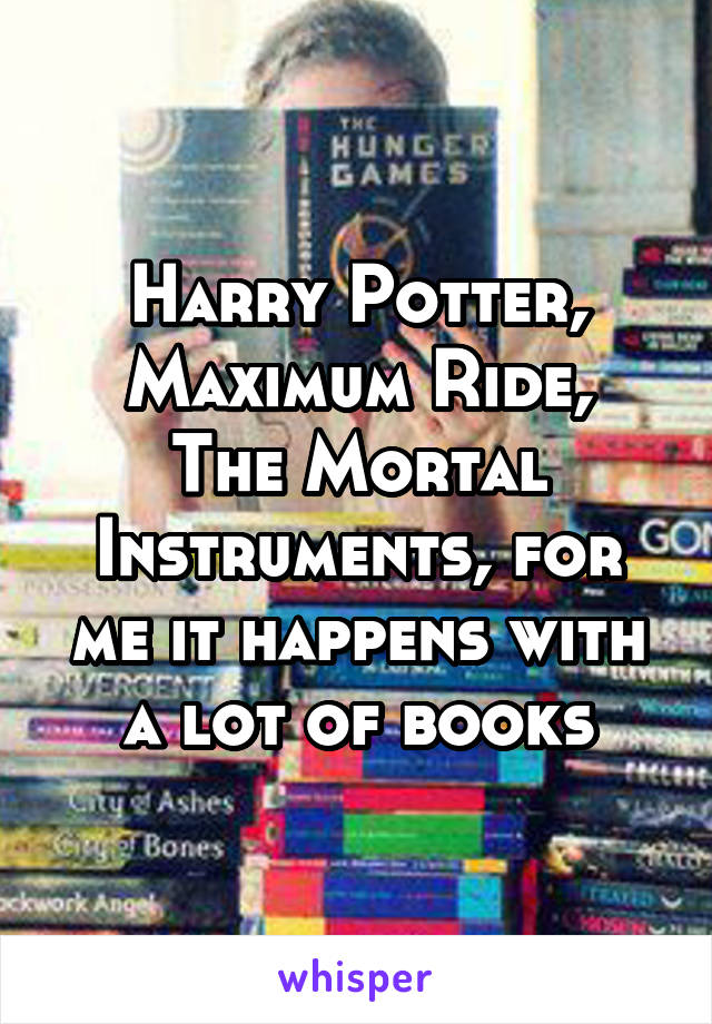 Harry Potter, Maximum Ride,
The Mortal Instruments, for me it happens with a lot of books