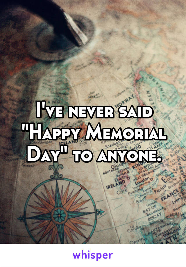 I've never said "Happy Memorial Day" to anyone.