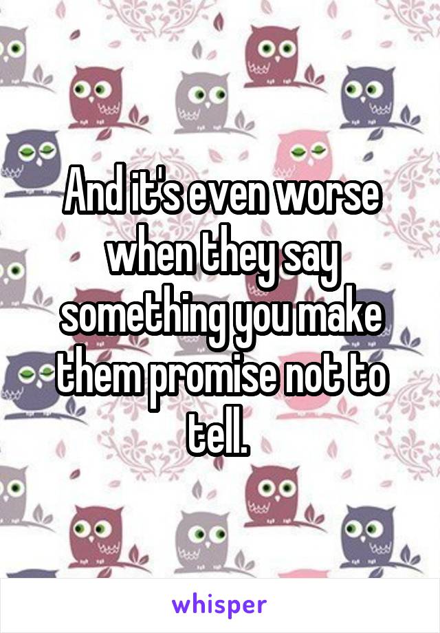 And it's even worse when they say something you make them promise not to tell. 