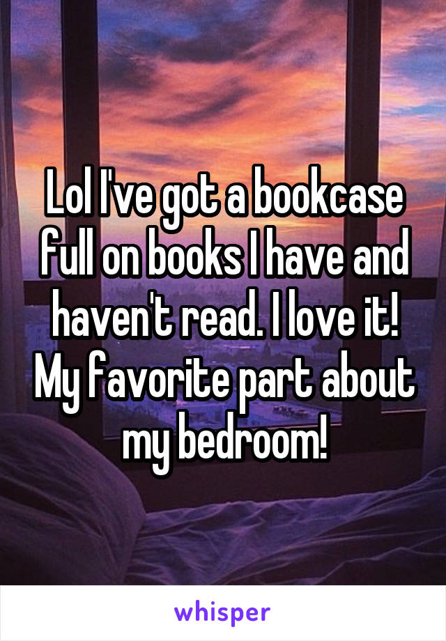 Lol I've got a bookcase full on books I have and haven't read. I love it! My favorite part about my bedroom!
