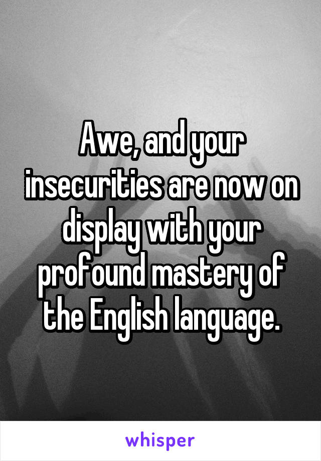 Awe, and your insecurities are now on display with your profound mastery of the English language.