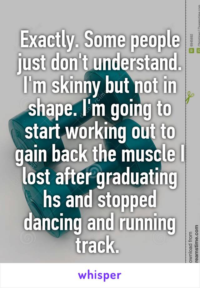 Exactly. Some people just don't understand. I'm skinny but not in shape. I'm going to start working out to gain back the muscle I lost after graduating hs and stopped dancing and running track. 
