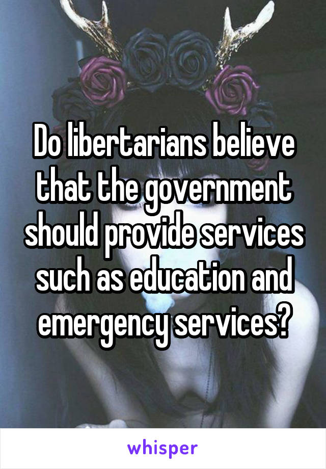 Do libertarians believe that the government should provide services such as education and emergency services?