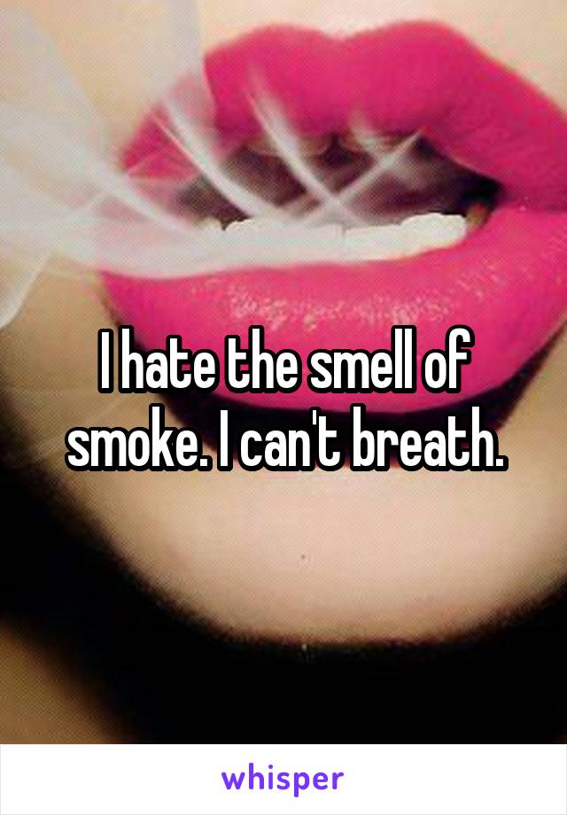 I hate the smell of smoke. I can't breath.