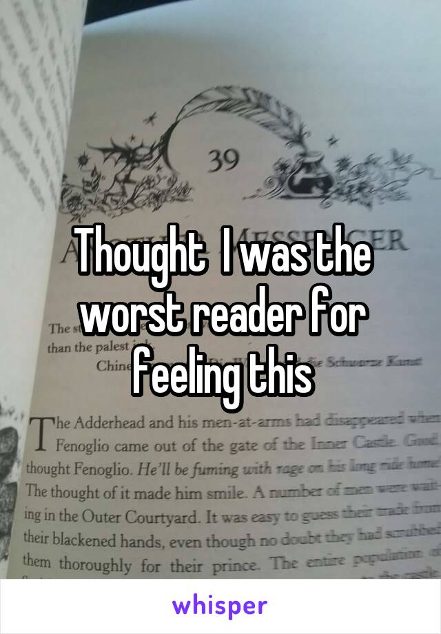 Thought  I was the worst reader for feeling this