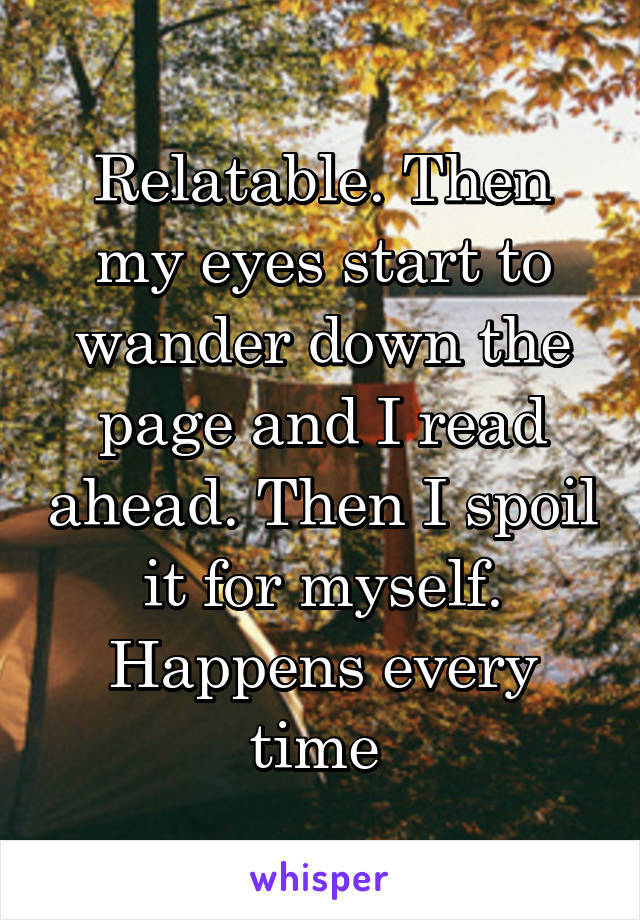 Relatable. Then my eyes start to wander down the page and I read ahead. Then I spoil it for myself. Happens every time 