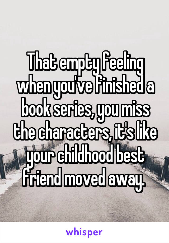 That empty feeling when you've finished a book series, you miss the characters, it's like your childhood best friend moved away. 