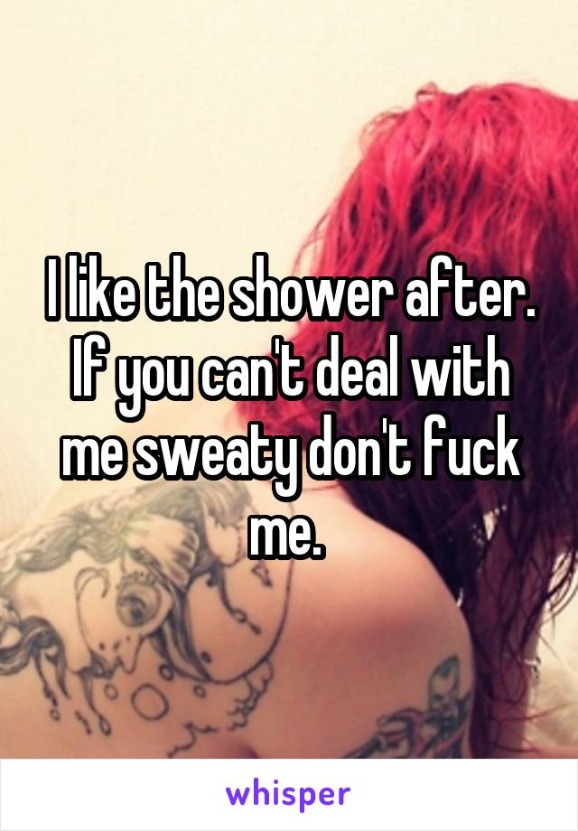 I like the shower after. If you can't deal with me sweaty don't fuck me. 