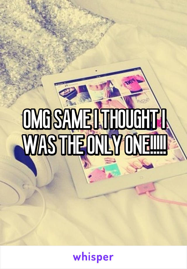 OMG SAME I THOUGHT I WAS THE ONLY ONE!!!!!