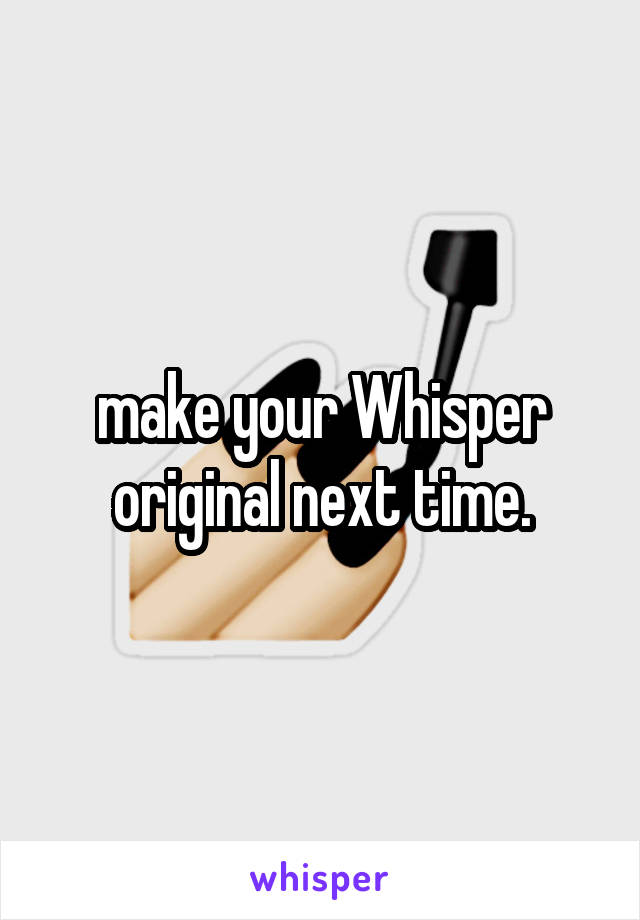 make your Whisper original next time.