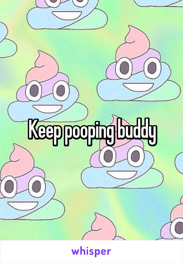 Keep pooping buddy