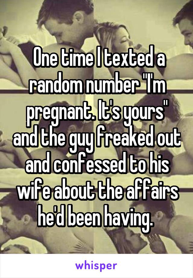  One time I texted a random number "I'm pregnant. It's yours" and the guy freaked out and confessed to his wife about the affairs he'd been having. 