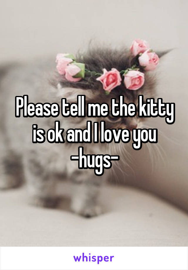 Please tell me the kitty is ok and I love you -hugs-