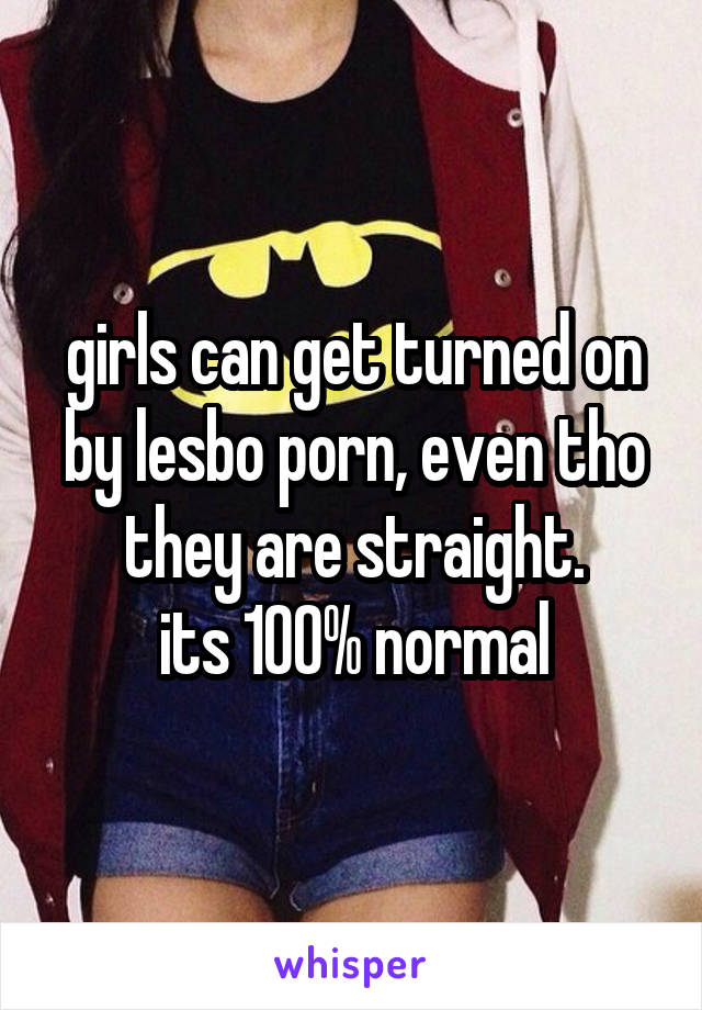 girls can get turned on by lesbo porn, even tho they are straight.
its 100% normal