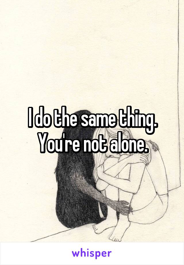 I do the same thing. You're not alone.