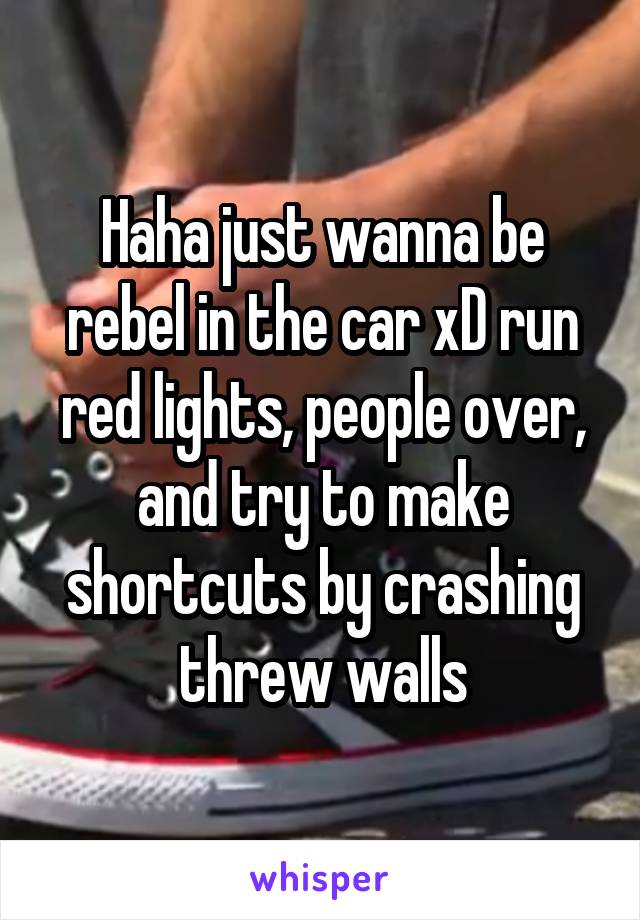 Haha just wanna be rebel in the car xD run red lights, people over, and try to make shortcuts by crashing threw walls