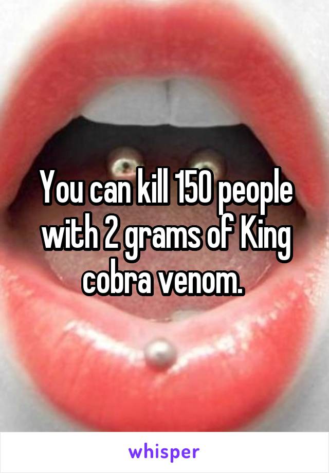 You can kill 150 people with 2 grams of King cobra venom. 