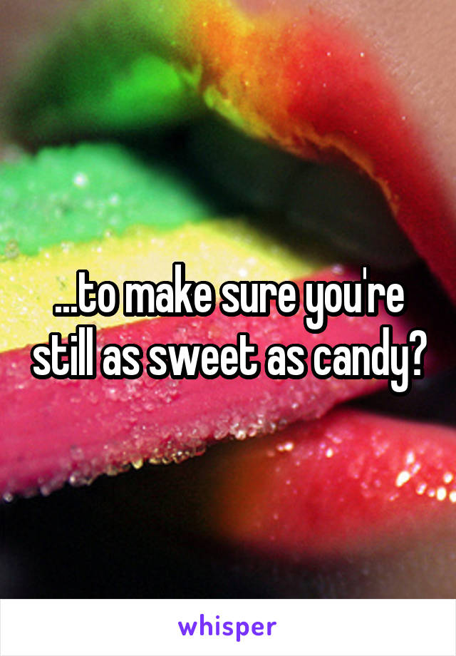...to make sure you're still as sweet as candy?