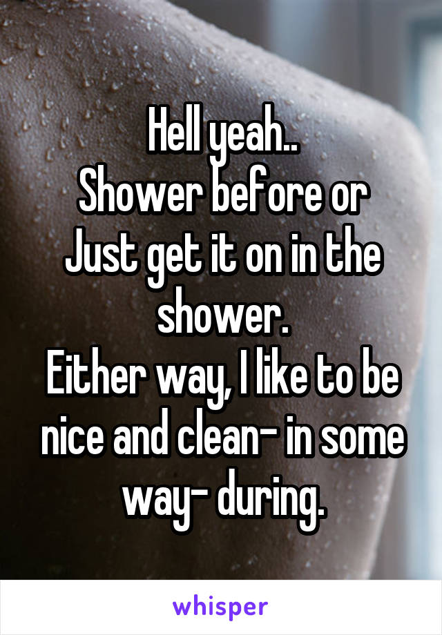 Hell yeah..
Shower before or
Just get it on in the shower.
Either way, I like to be nice and clean- in some way- during.