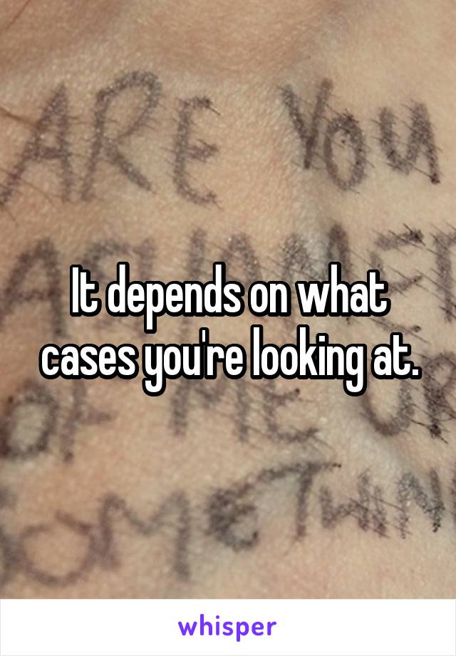 It depends on what cases you're looking at.