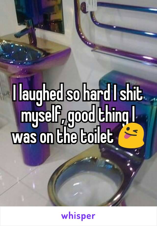 I laughed so hard I shit myself, good thing I was on the toilet 😜