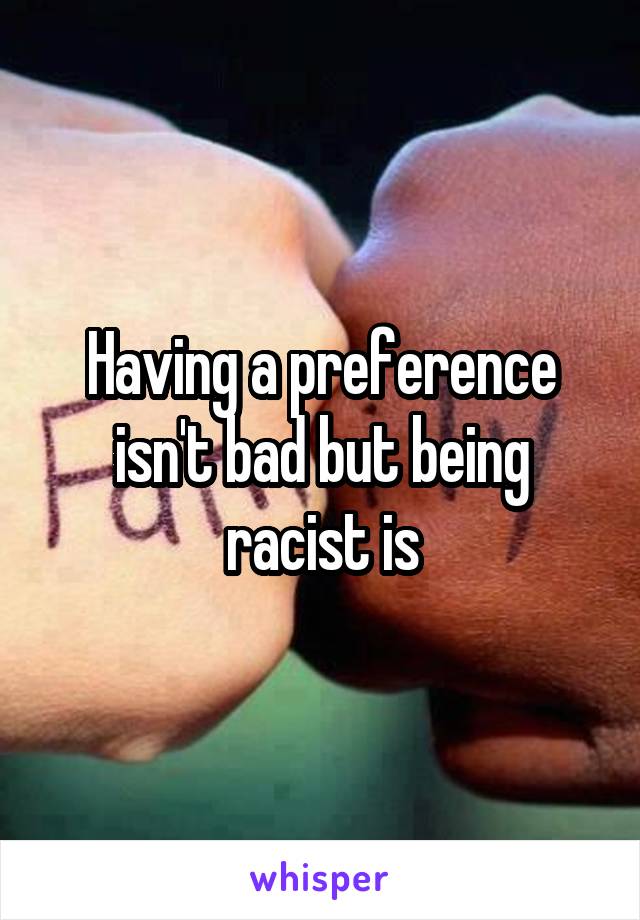 Having a preference isn't bad but being racist is