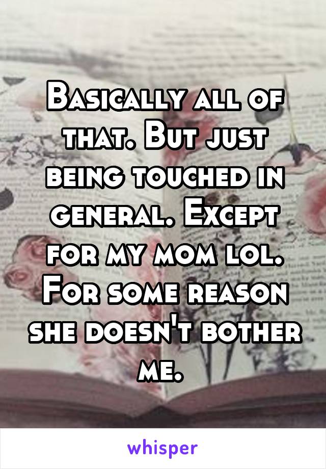 Basically all of that. But just being touched in general. Except for my mom lol. For some reason she doesn't bother me. 