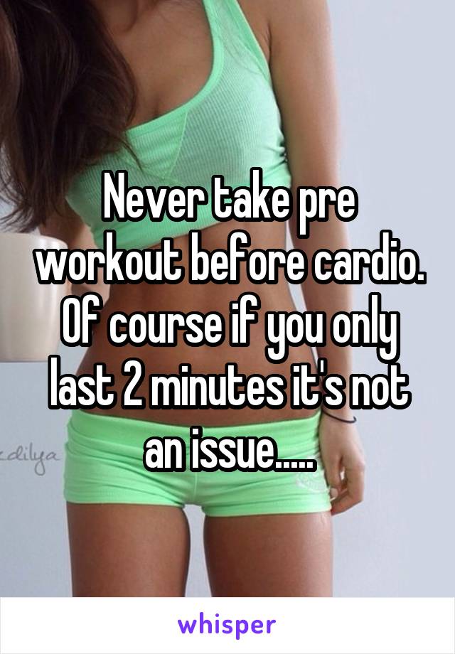 Never take pre workout before cardio. Of course if you only last 2 minutes it's not an issue.....