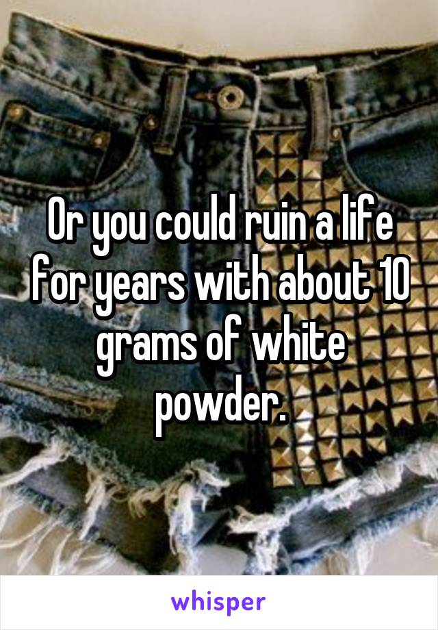 Or you could ruin a life for years with about 10 grams of white powder.