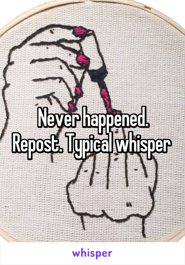 Never happened. Repost. Typical whisper 