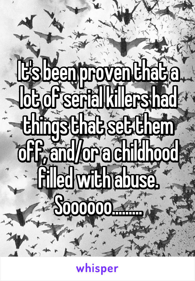 It's been proven that a lot of serial killers had things that set them off, and/or a childhood filled with abuse.
Soooooo.........