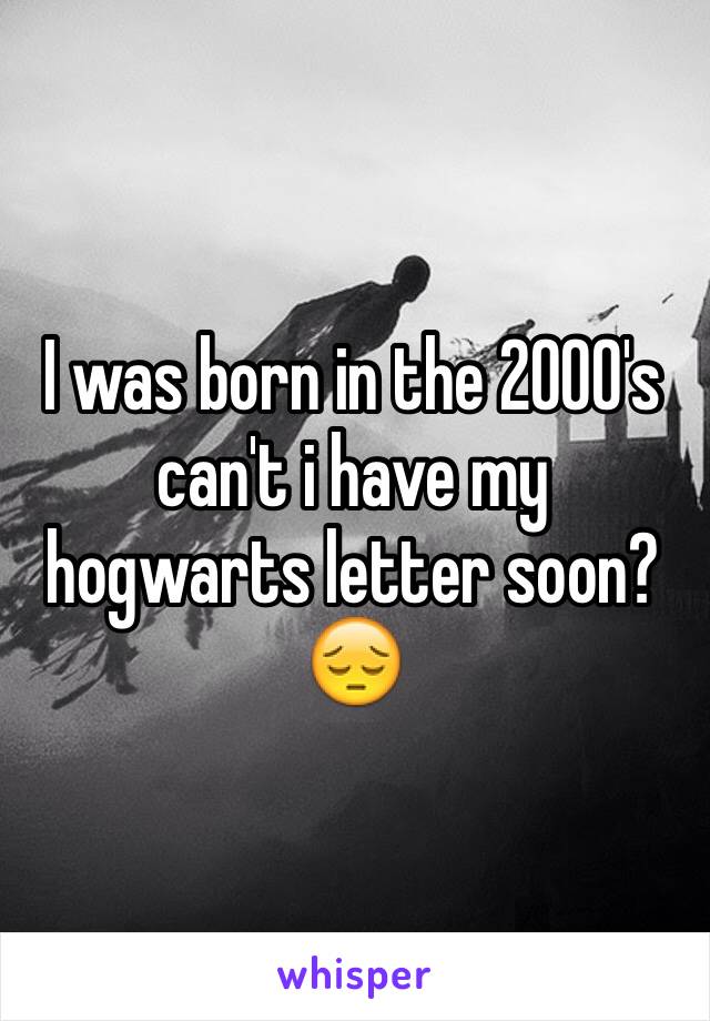 I was born in the 2000's can't i have my hogwarts letter soon? 😔