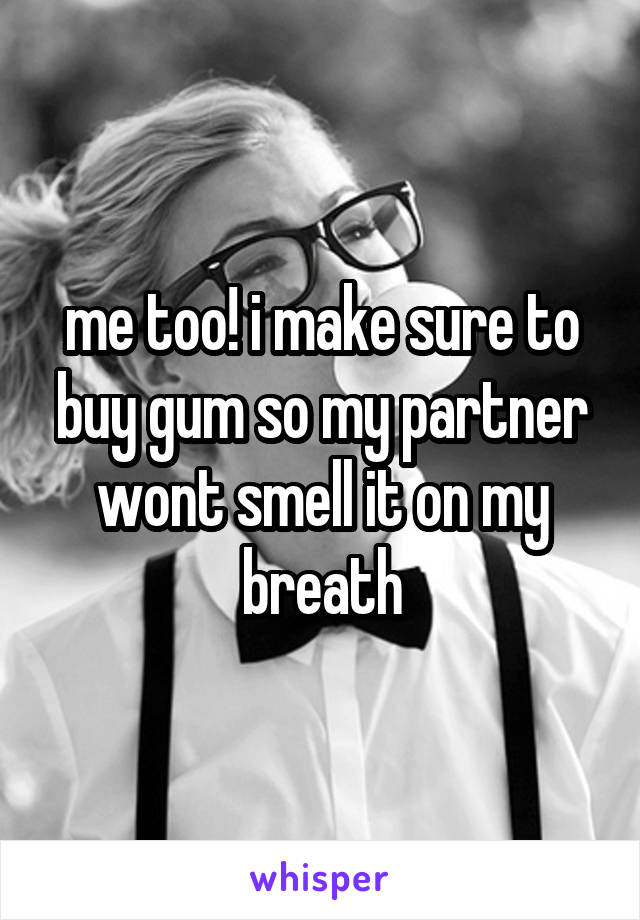 me too! i make sure to buy gum so my partner wont smell it on my breath