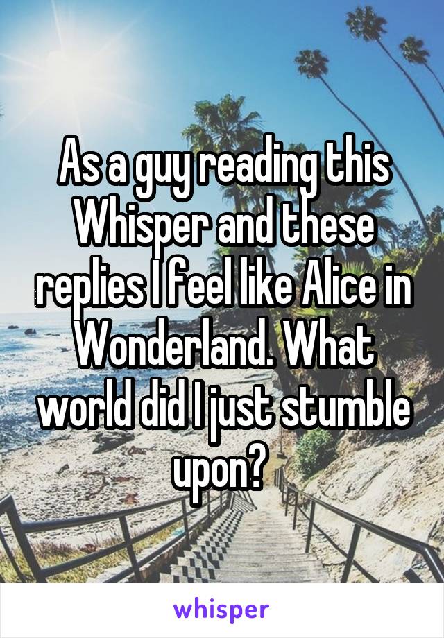 As a guy reading this Whisper and these replies I feel like Alice in Wonderland. What world did I just stumble upon? 