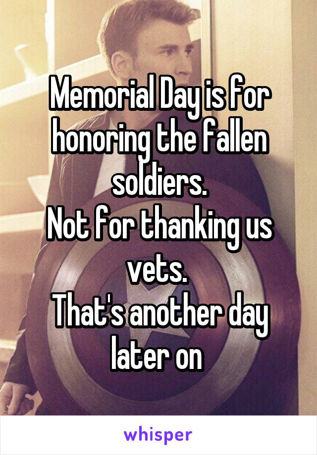 Memorial Day is for honoring the fallen soldiers.
Not for thanking us vets. 
That's another day later on 