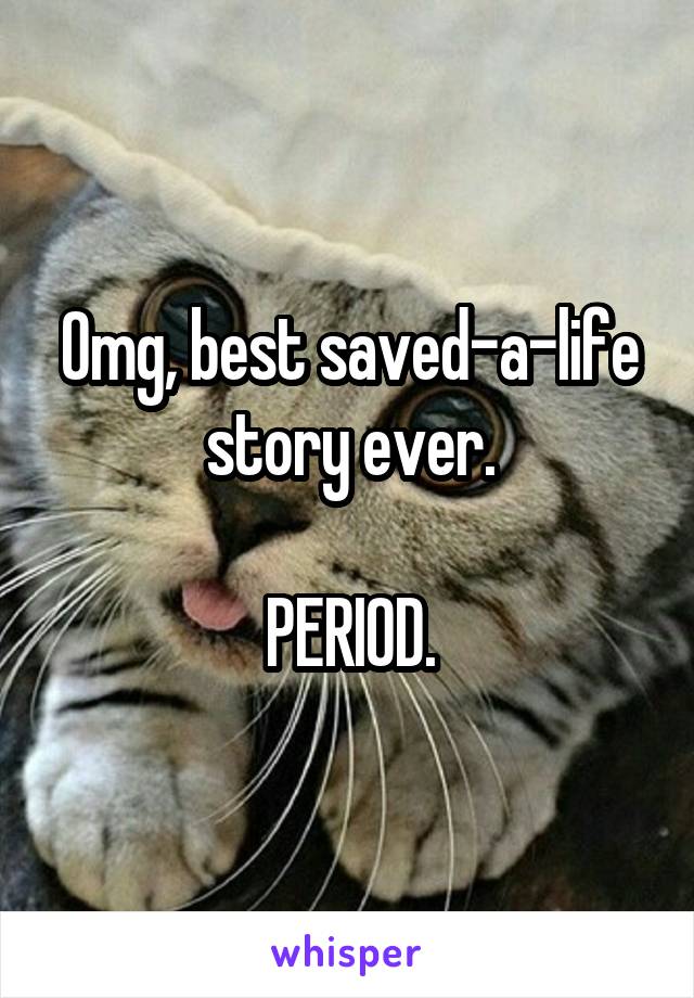 Omg, best saved-a-life story ever.

PERIOD.