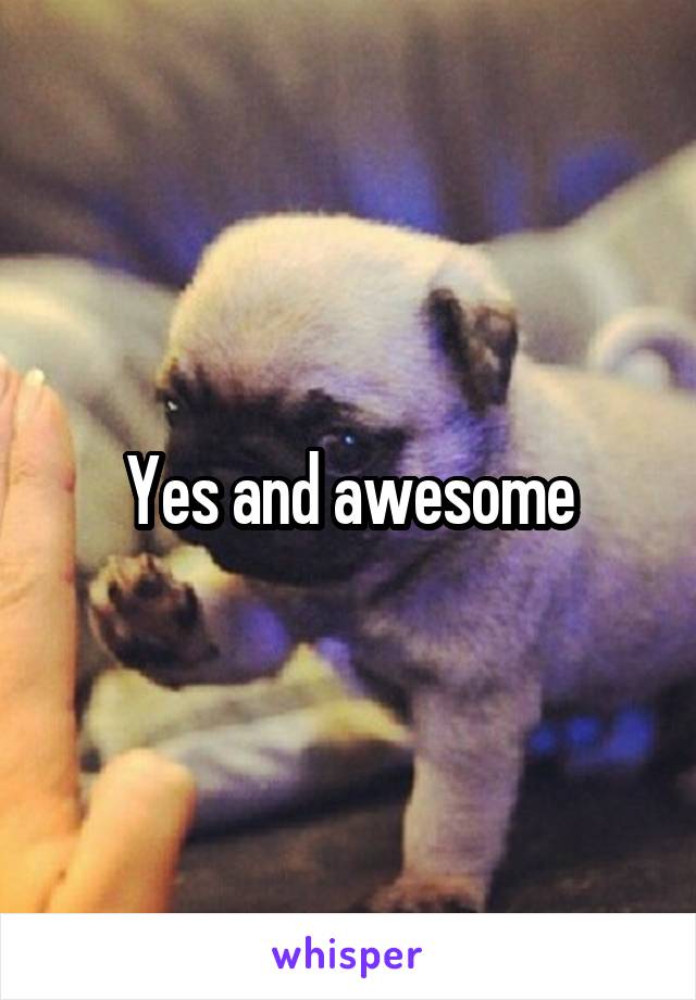 Yes and awesome