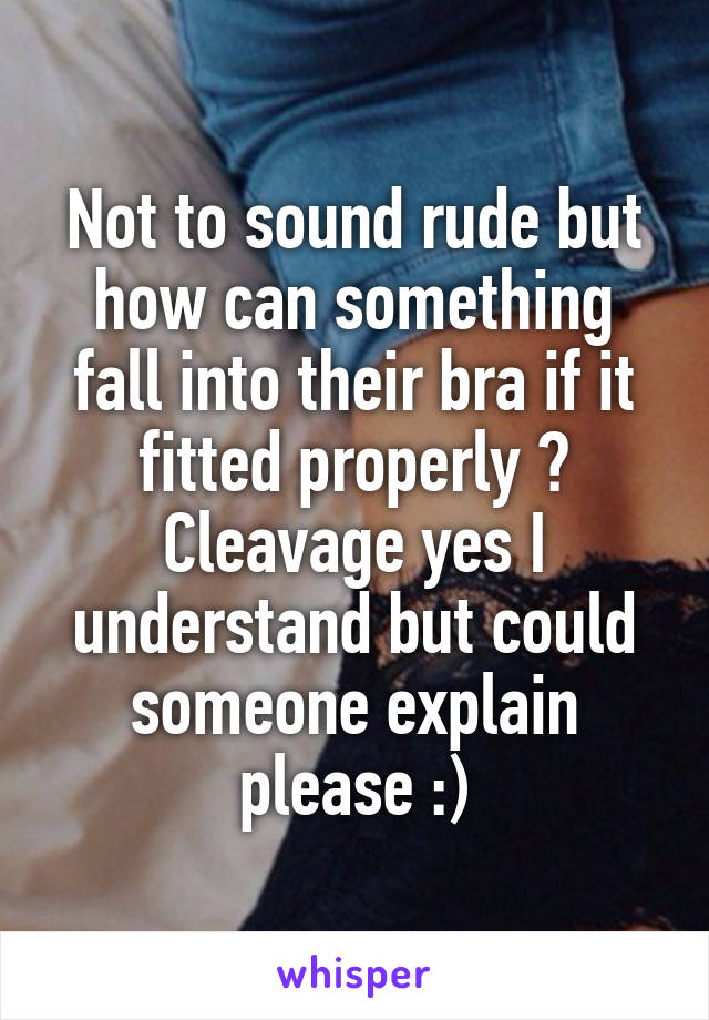 Not to sound rude but how can something fall into their bra if it fitted properly ? Cleavage yes I understand but could someone explain please :)