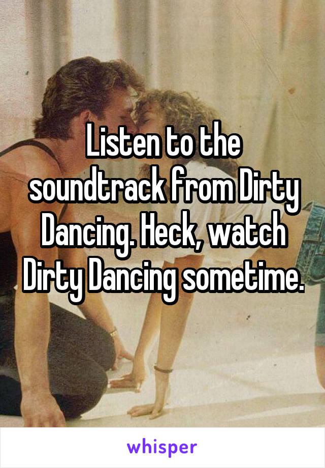 Listen to the soundtrack from Dirty Dancing. Heck, watch Dirty Dancing sometime. 