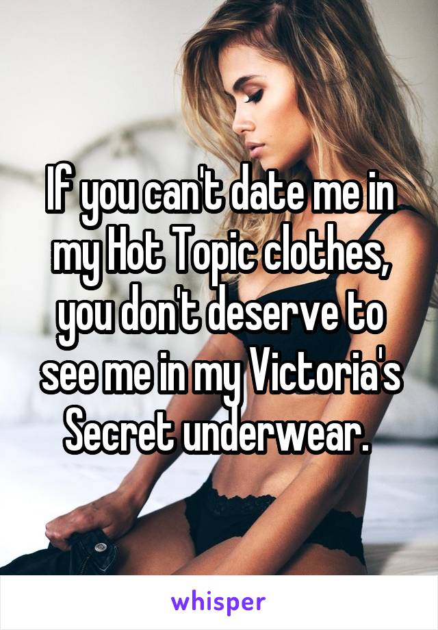 If you can't date me in my Hot Topic clothes, you don't deserve to see me in my Victoria's Secret underwear. 