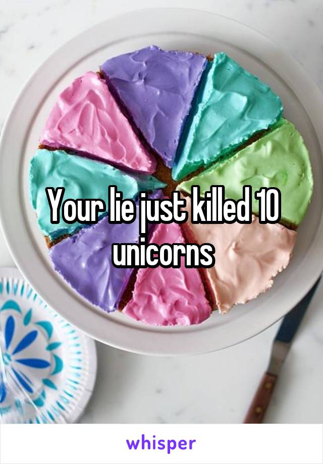 Your lie just killed 10 unicorns